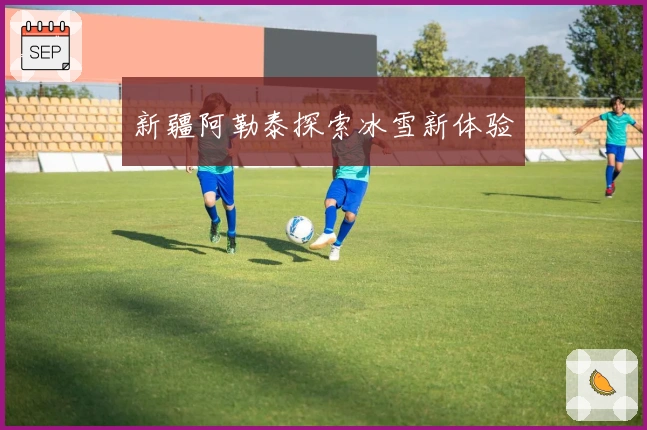 新疆阿勒泰探索冰雪新体验