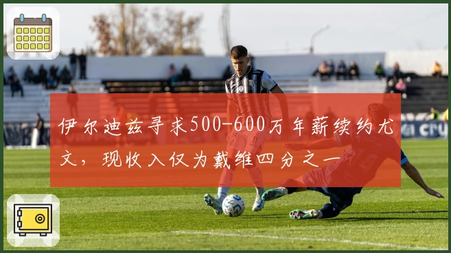 伊尔迪兹寻求500-600万年薪续约尤文，现收入仅为戴维四分之一