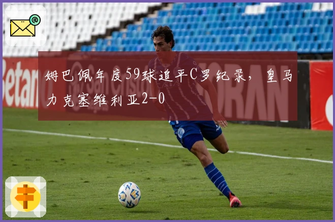 姆巴佩年度59球追平C罗纪录，皇马力克塞维利亚2-0