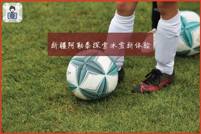 新疆阿勒泰探索冰雪新体验