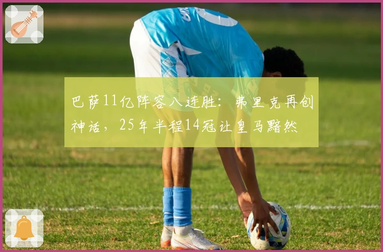 巴萨11亿阵容八连胜：弗里克再创神话，25年半程14冠让皇马黯然